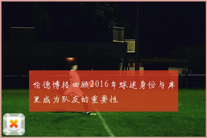 伦德博格回顾2016年球迷身份与库里成为队友的重要性