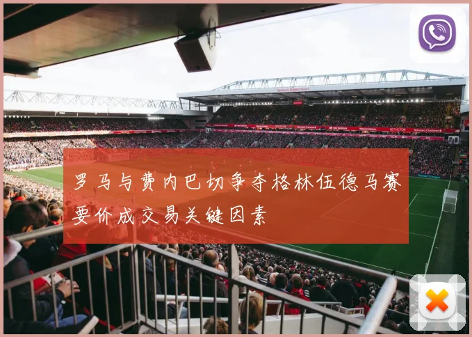 罗马与费内巴切争夺格林伍德马赛要价成交易关键因素
