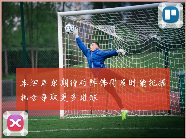 本坦库尔期待对阵佛得角时能把握机会争取更多进球