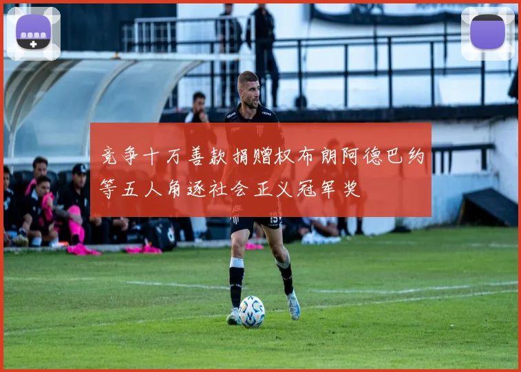 竞争十万善款捐赠权布朗阿德巴约等五人角逐社会正义冠军奖