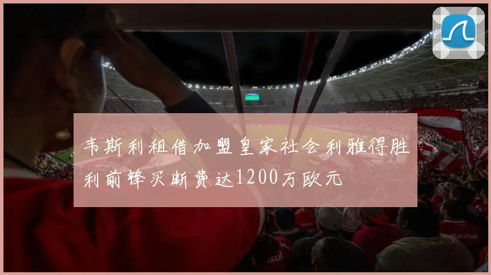 韦斯利租借加盟皇家社会利雅得胜利前锋买断费达1200万欧元