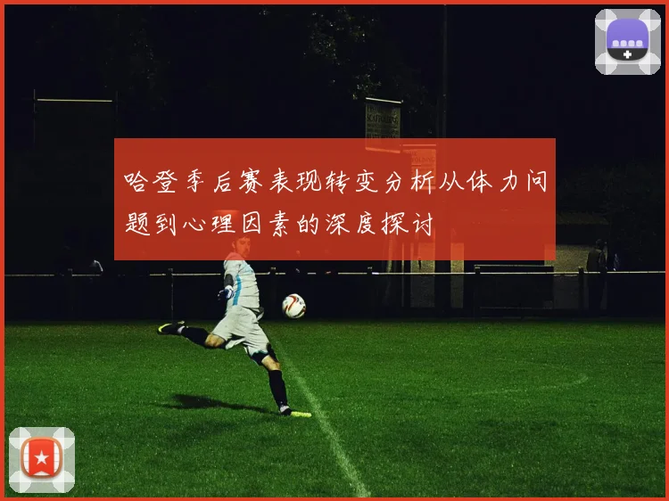 哈登季后赛表现转变分析从体力问题到心理因素的深度探讨
