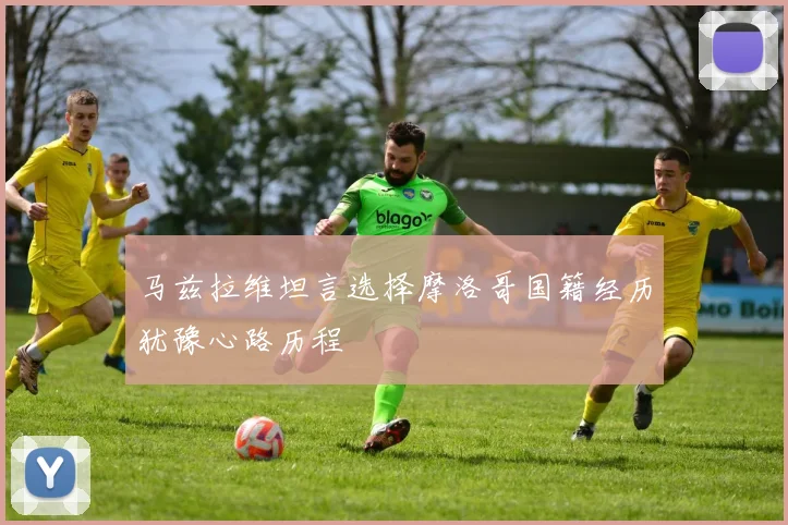马兹拉维坦言选择摩洛哥国籍经历犹豫心路历程