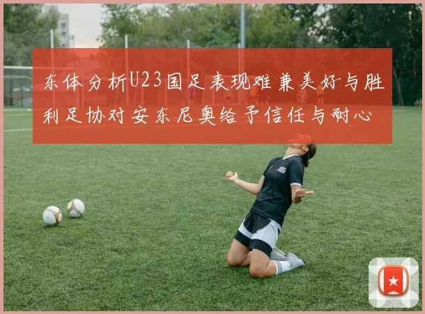 东体分析U23国足表现难兼美好与胜利足协对安东尼奥给予信任与耐心