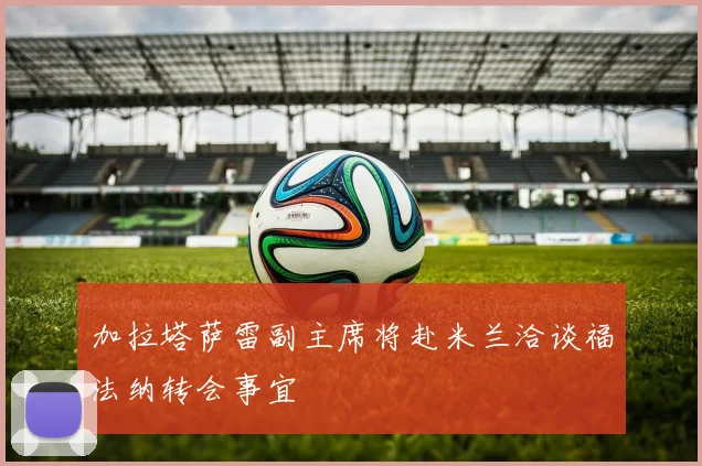 加拉塔萨雷副主席将赴米兰洽谈福法纳转会事宜