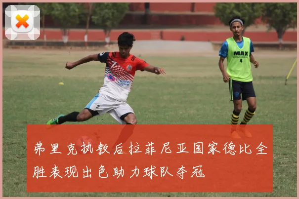 弗里克执教后拉菲尼亚国家德比全胜表现出色助力球队夺冠