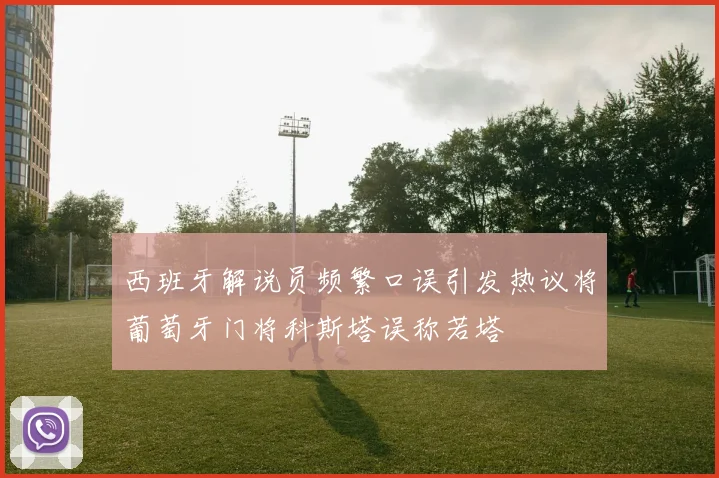 西班牙解说员频繁口误引发热议将葡萄牙门将科斯塔误称若塔