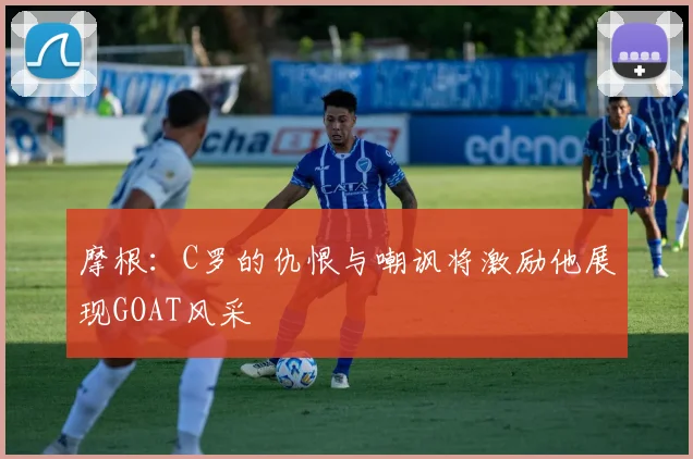 摩根：C罗的仇恨与嘲讽将激励他展现GOAT风采