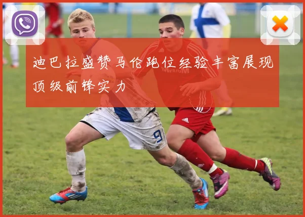 迪巴拉盛赞马伦跑位经验丰富展现顶级前锋实力