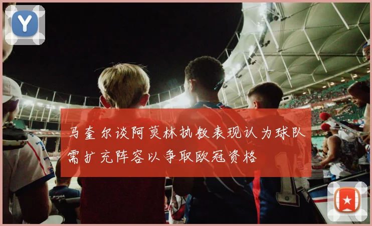 马奎尔谈阿莫林执教表现认为球队需扩充阵容以争取欧冠资格