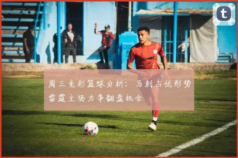 周三竞彩篮球分析：马刺占优形势雷霆主场力争翻盘机会