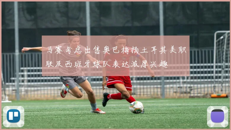 马赛考虑出售奥巴梅扬土耳其美职联及西班牙球队表达浓厚兴趣