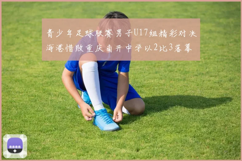 青少年足球联赛男子U17组精彩对决海港惜败重庆南开中学以2比3落幕