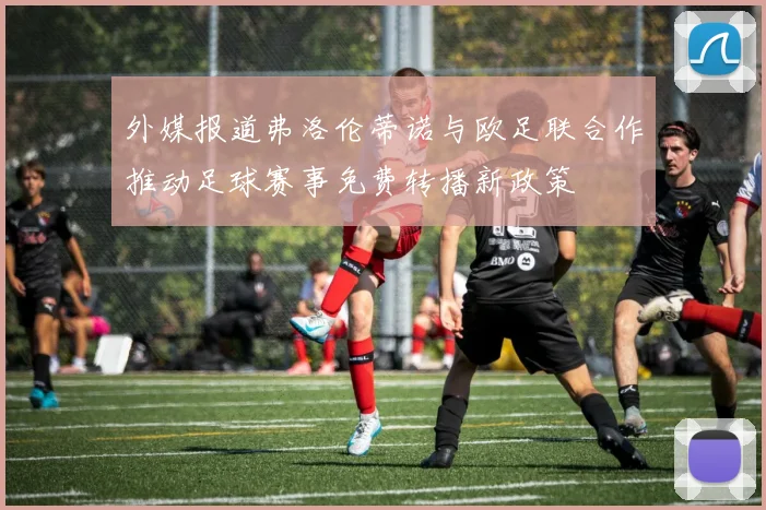 外媒报道弗洛伦蒂诺与欧足联合作推动足球赛事免费转播新政策