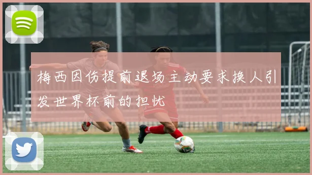 梅西因伤提前退场主动要求换人引发世界杯前的担忧