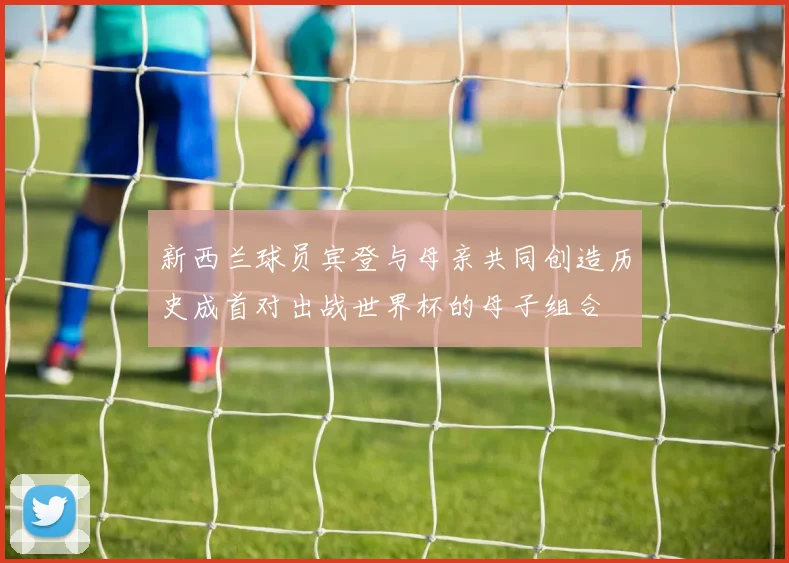 新西兰球员宾登与母亲共同创造历史成首对出战世界杯的母子组合