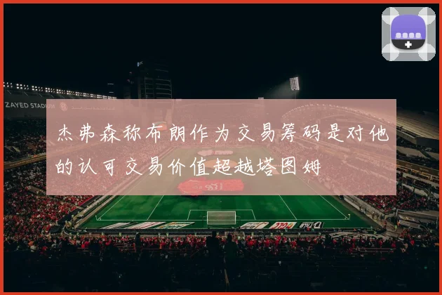 杰弗森称布朗作为交易筹码是对他的认可交易价值超越塔图姆