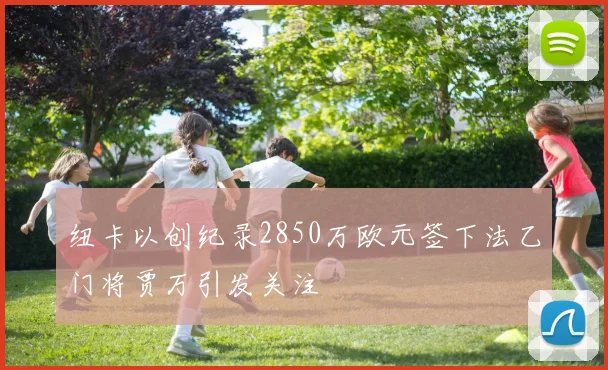 纽卡以创纪录2850万欧元签下法乙门将贾万引发关注