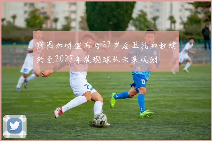 斯图加特宣布与27岁后卫扎加杜续约至2027年展现球队未来规划