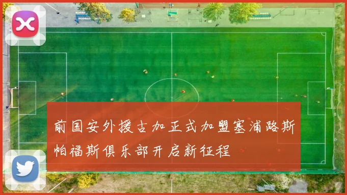 前国安外援古加正式加盟塞浦路斯帕福斯俱乐部开启新征程