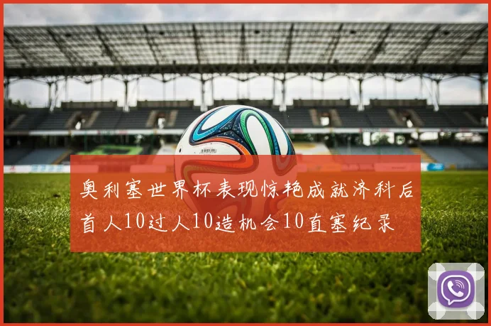 奥利塞世界杯表现惊艳成就济科后首人10过人10造机会10直塞纪录