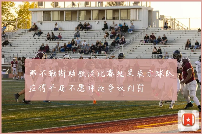 那不勒斯助教谈比赛结果表示球队应得平局不愿评论争议判罚