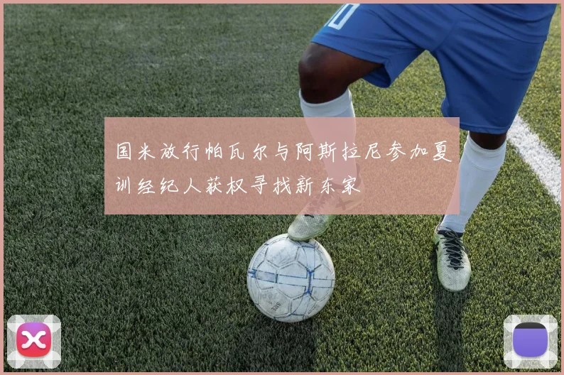 国米放行帕瓦尔与阿斯拉尼参加夏训经纪人获权寻找新东家