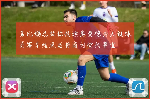 莱比锡总监称扬迪奥曼德为关键球员赛季结束后将商讨续约事宜