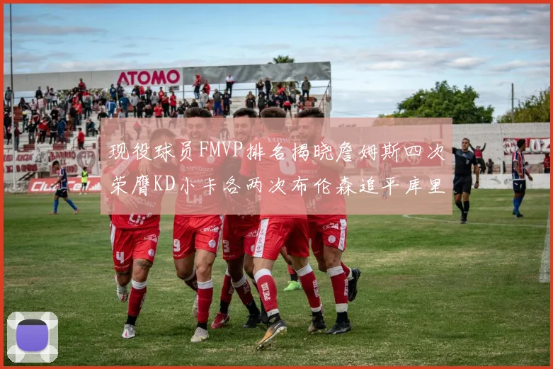 现役球员FMVP排名揭晓詹姆斯四次荣膺KD小卡各两次布伦森追平库里与约基奇