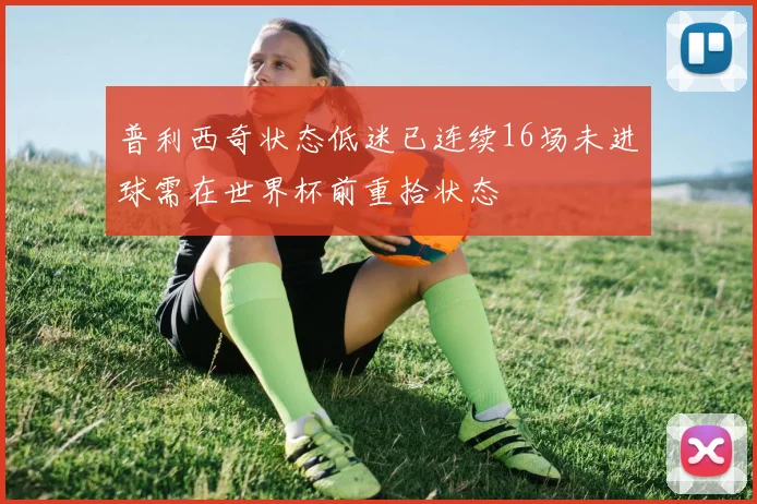普利西奇状态低迷已连续16场未进球需在世界杯前重拾状态