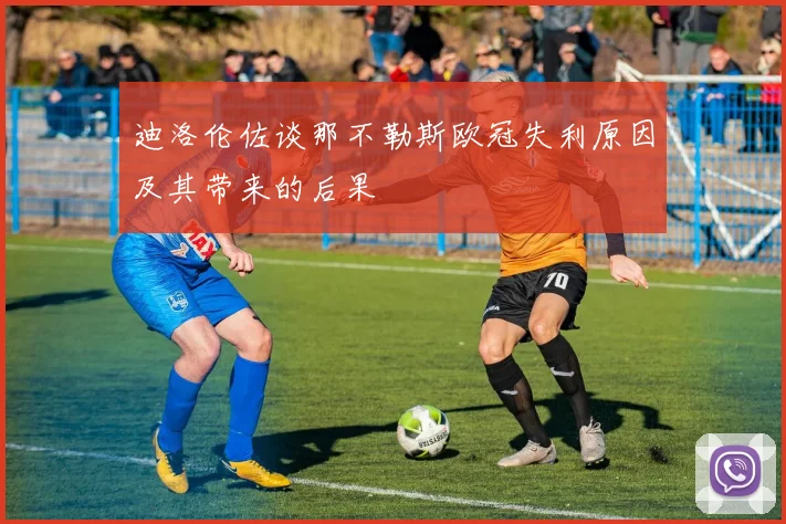 迪洛伦佐谈那不勒斯欧冠失利原因及其带来的后果