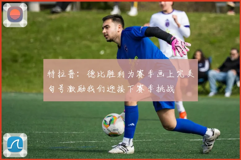 特拉普：德比胜利为赛季画上完美句号激励我们迎接下赛季挑战