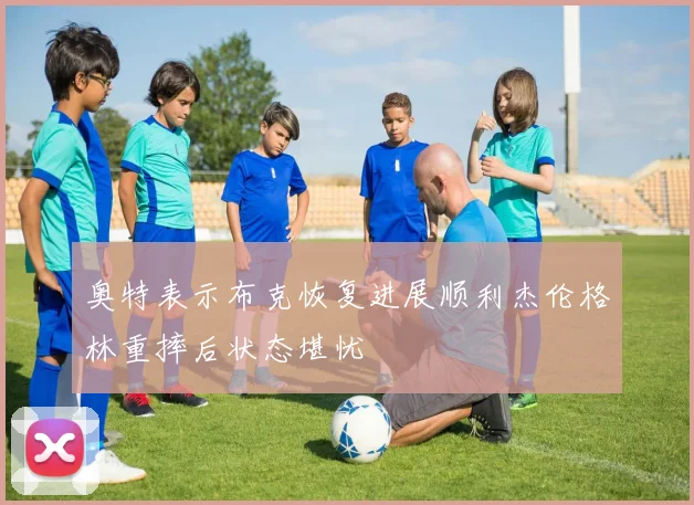 奥特表示布克恢复进展顺利杰伦格林重摔后状态堪忧