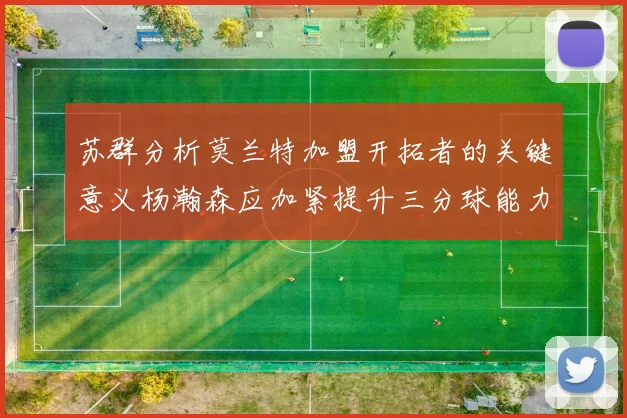 苏群分析莫兰特加盟开拓者的关键意义杨瀚森应加紧提升三分球能力