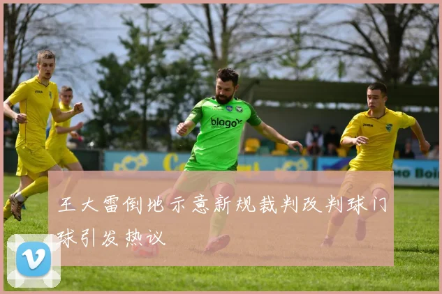 王大雷倒地示意新规裁判改判球门球引发热议
